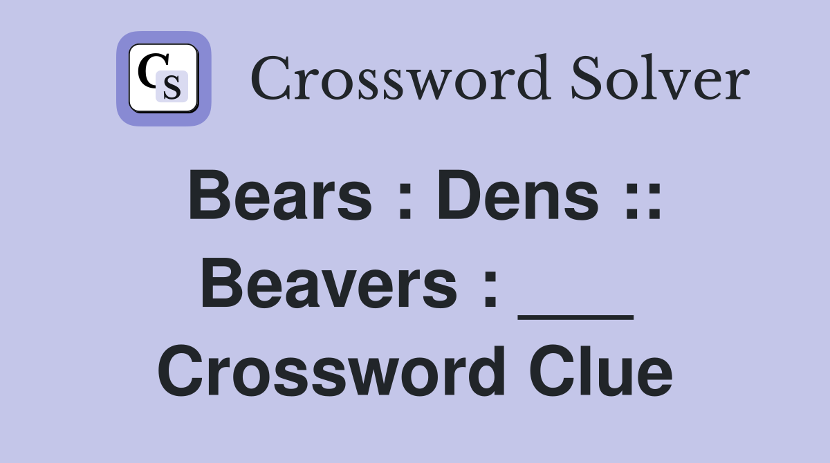 Bears : Dens :: Beavers : ___ Crossword Clue