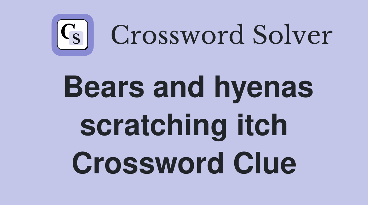 Bears and hyenas scratching itch Crossword Clue