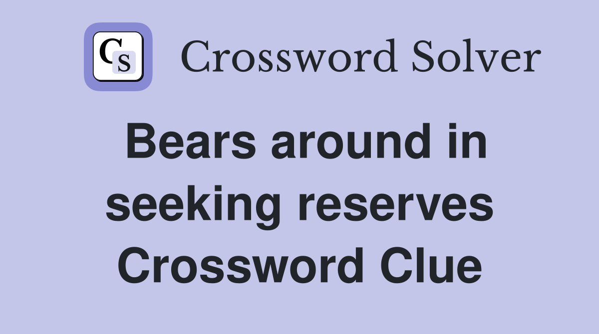 Bears around in seeking reserves Crossword Clue