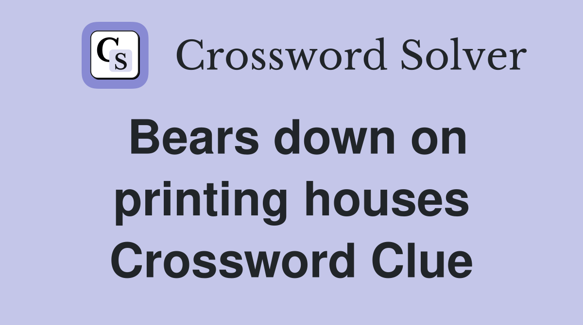 Bears down on printing houses Crossword Clue