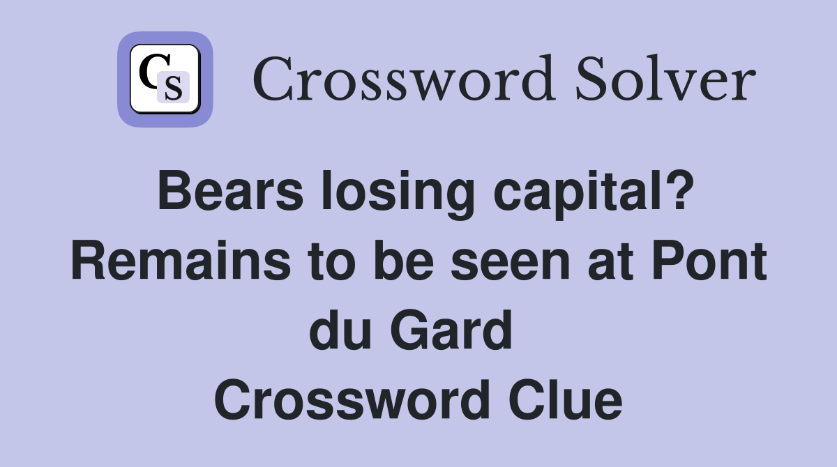Bears losing capital? Remains to be seen at Pont du Gard  Crossword Clue