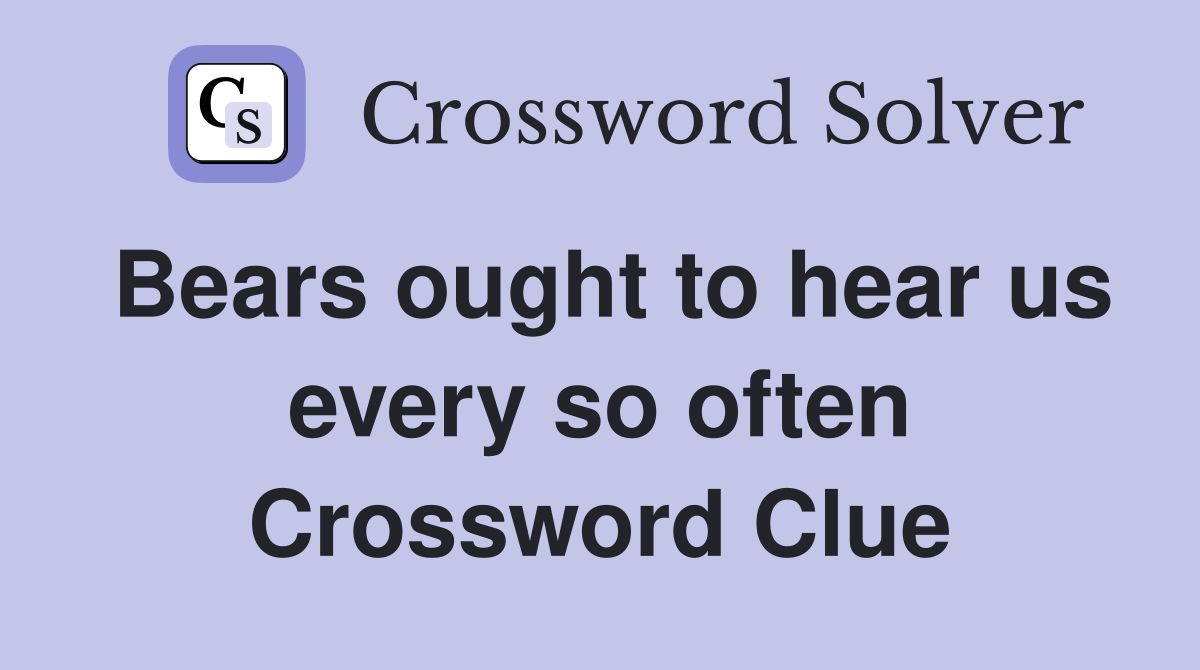 Bears ought to hear us every so often Crossword Clue