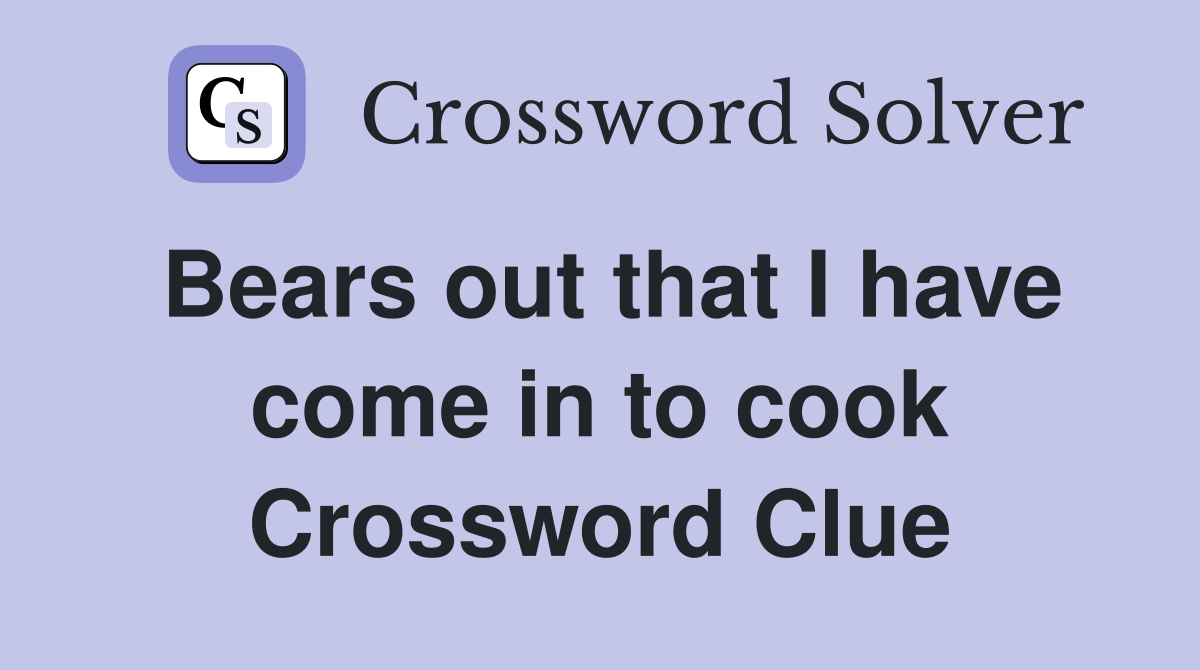 Bears out that I have come in to cook Crossword Clue