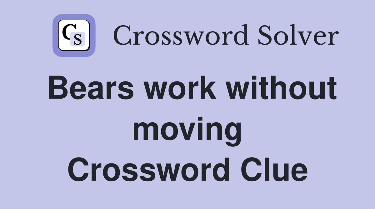 Bears work without moving Crossword Clue