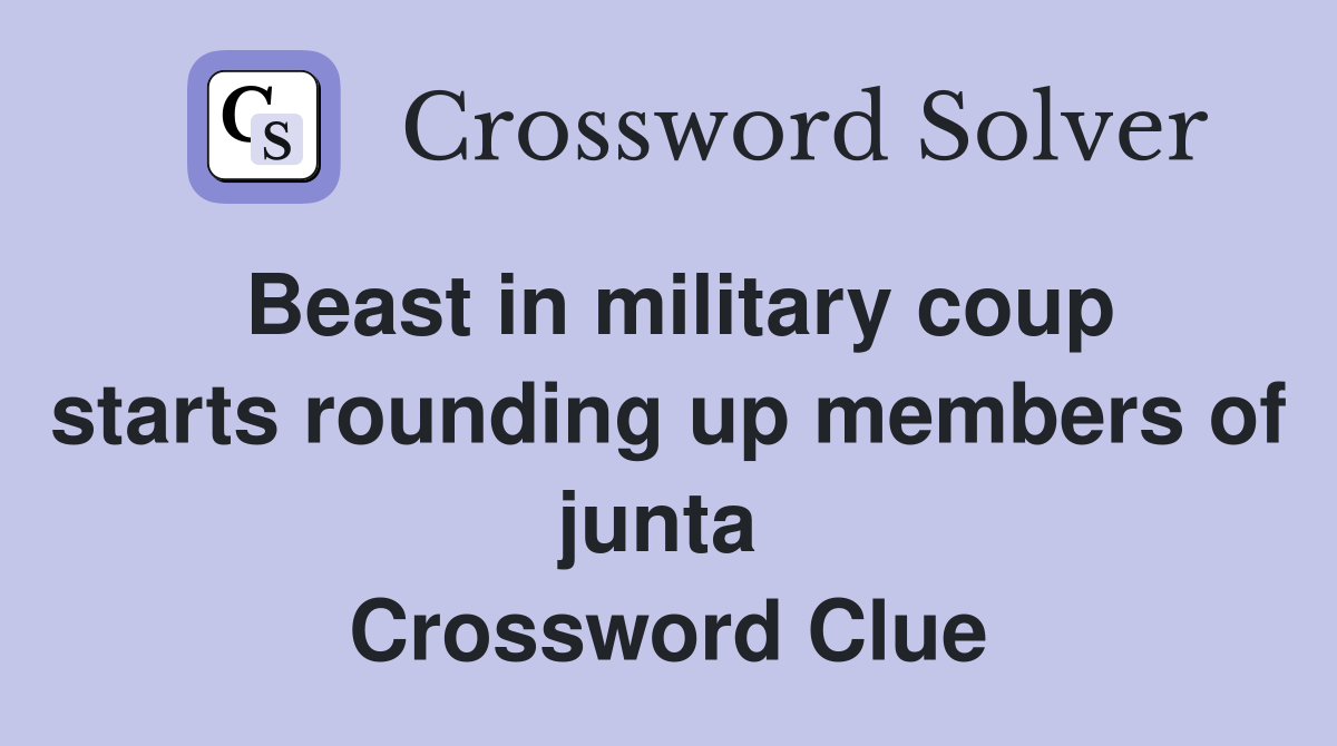 Beast in military coup starts rounding up members of junta  Crossword Clue