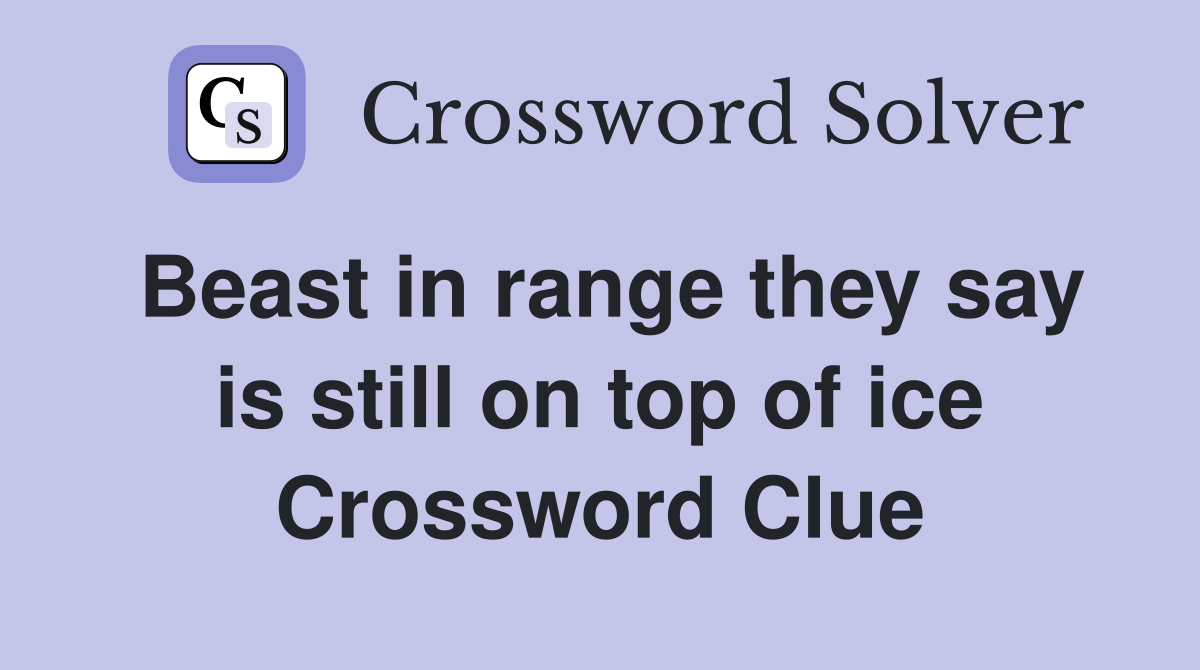 Beast in range they say is still on top of ice Crossword Clue