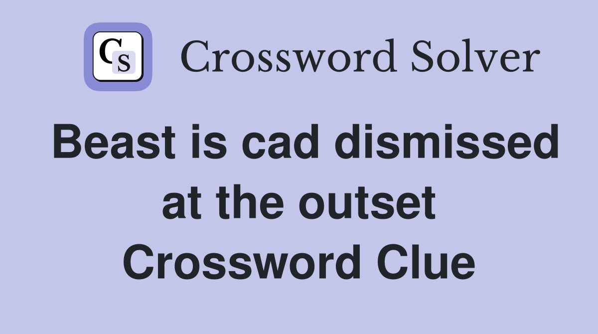 Beast is cad dismissed at the outset Crossword Clue
