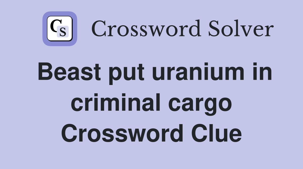 Beast put uranium in criminal cargo Crossword Clue