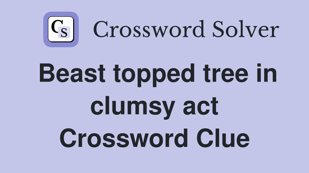 Beast topped tree in clumsy act Crossword Clue