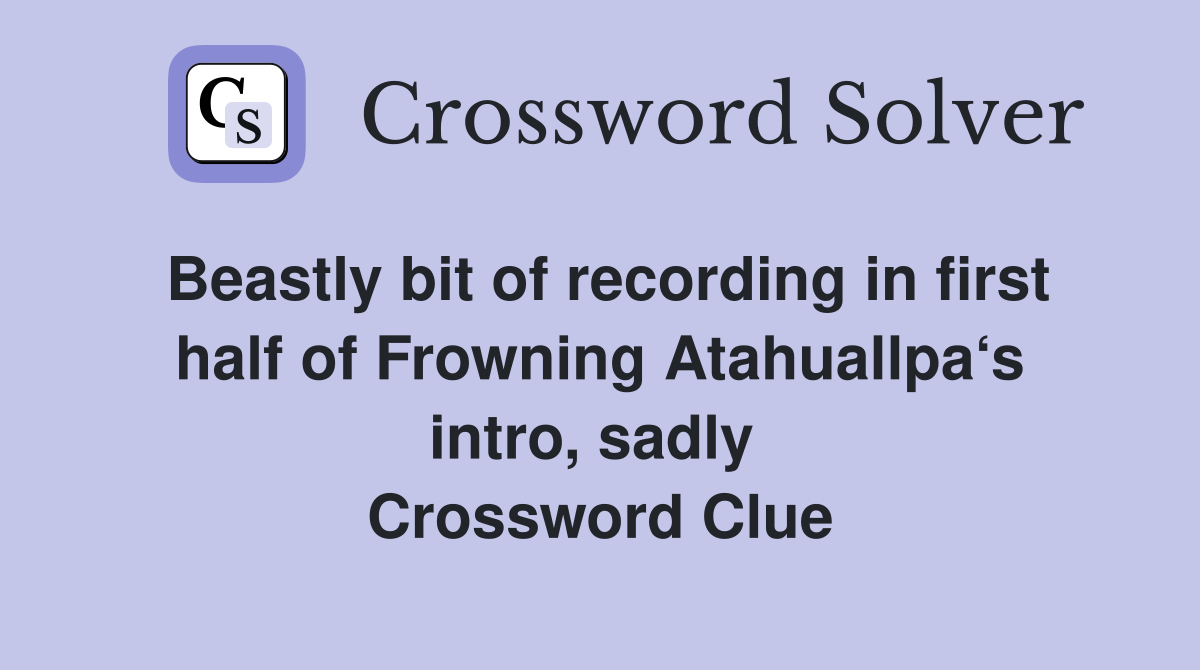 Beastly bit of recording in first half of Frowning Atahuallpa‘s intro, sadly  Crossword Clue