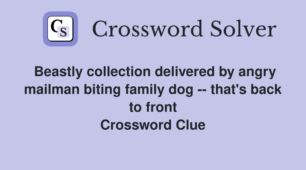 Beastly collection delivered by angry mailman biting family dog -- that's back to front Crossword Clue