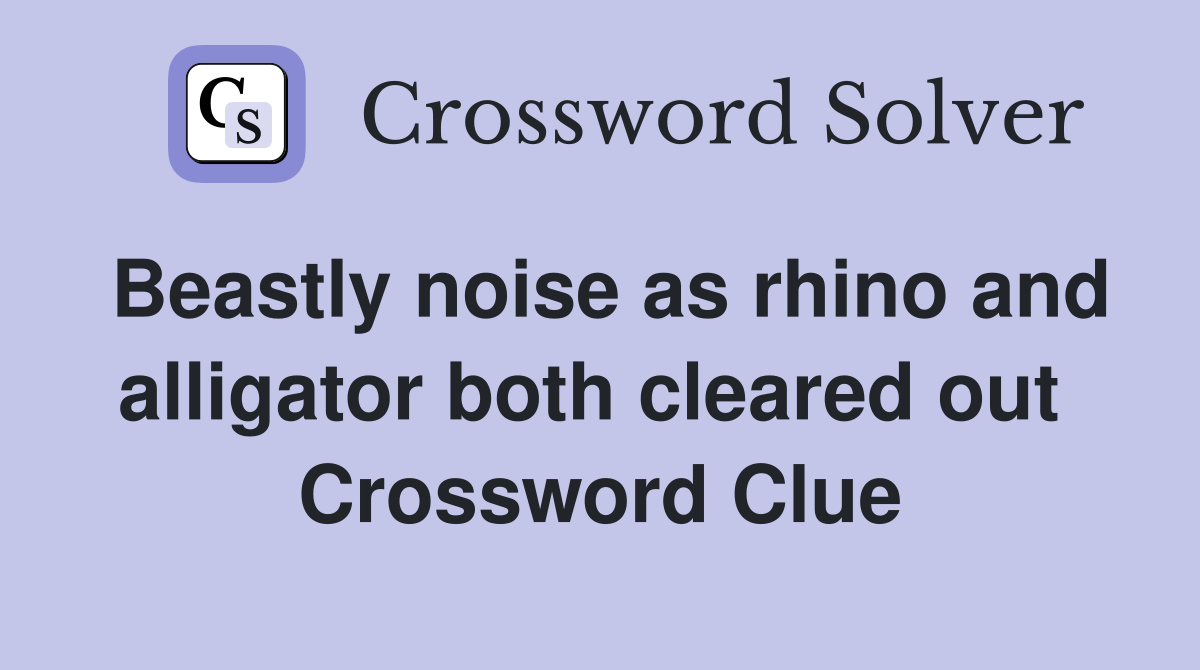 Beastly noise as rhino and alligator both cleared out  Crossword Clue