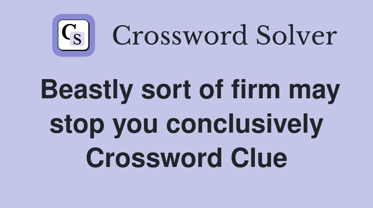 Beastly sort of firm may stop you conclusively Crossword Clue