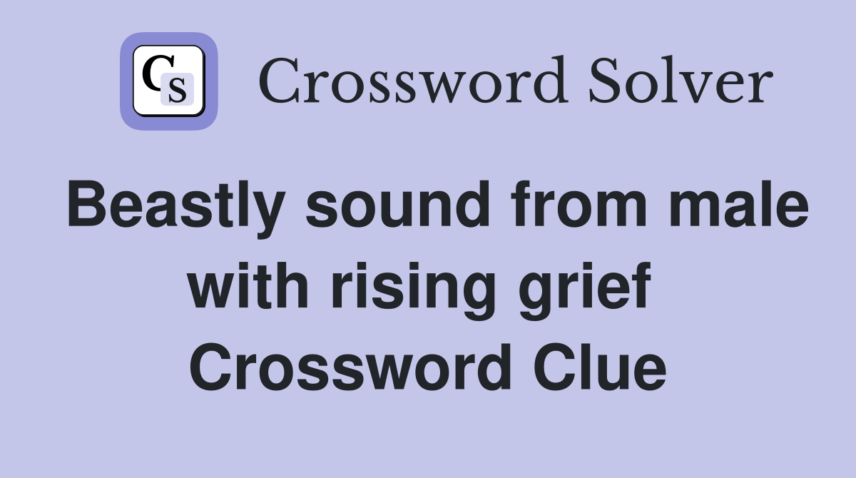 Beastly sound from male with rising grief  Crossword Clue
