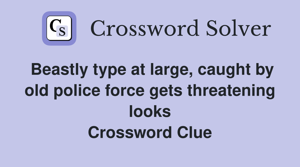 Beastly type at large, caught by old police force gets threatening looks Crossword Clue