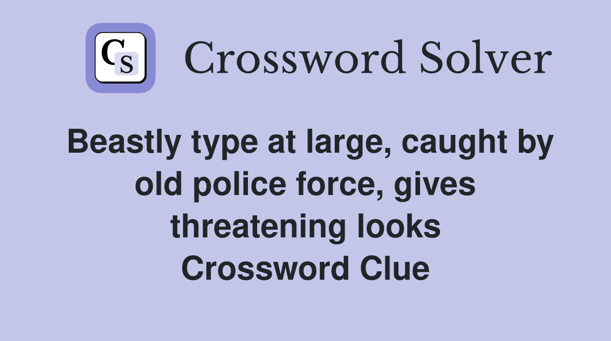 Beastly type at large, caught by old police force, gives threatening looks Crossword Clue