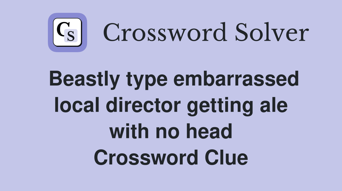 Beastly type embarrassed local director getting ale with no head Crossword Clue