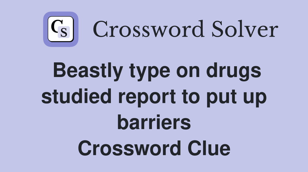 Beastly type on drugs studied report to put up barriers Crossword Clue