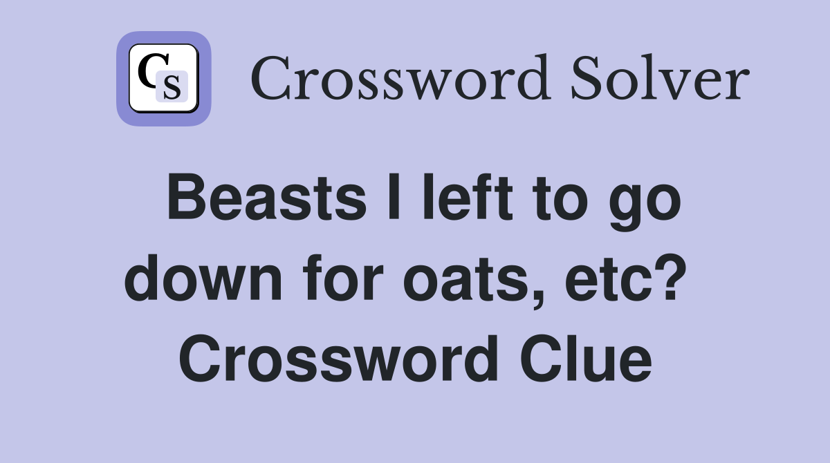 Beasts I left to go down for oats, etc?  Crossword Clue