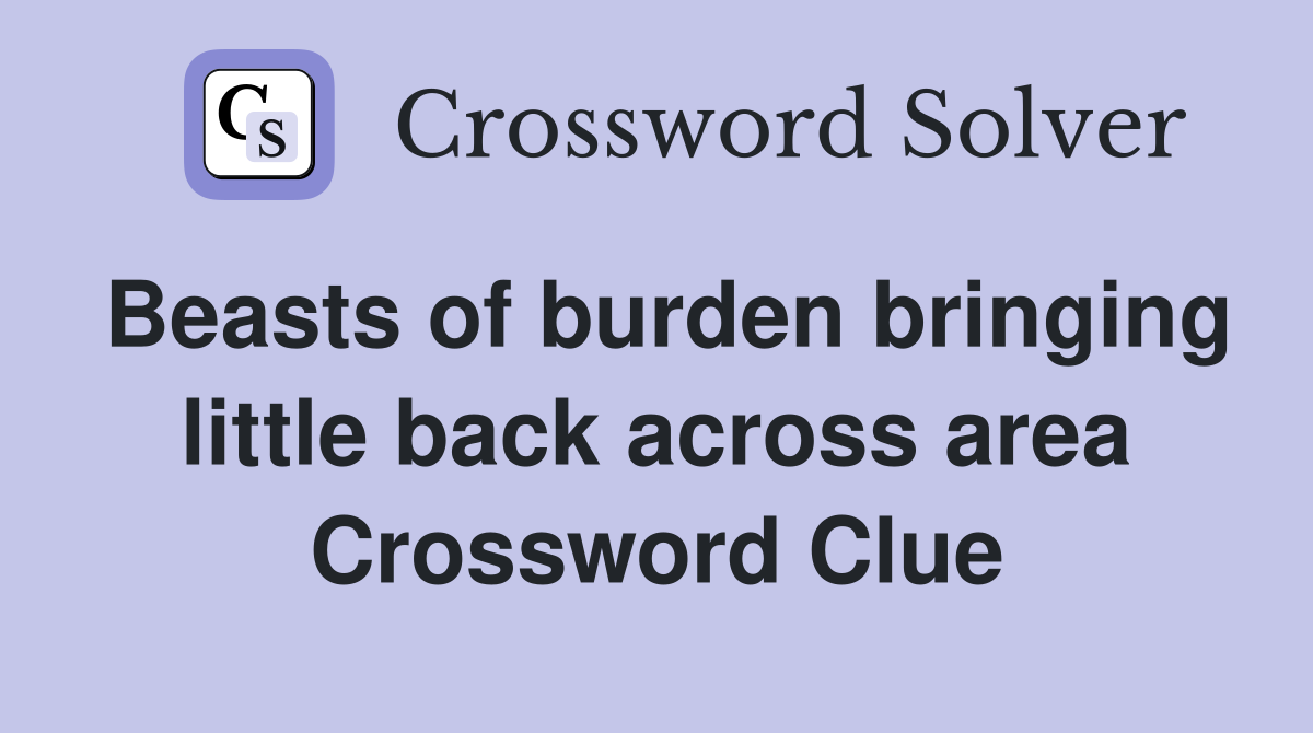 Beasts of burden bringing little back across area Crossword Clue