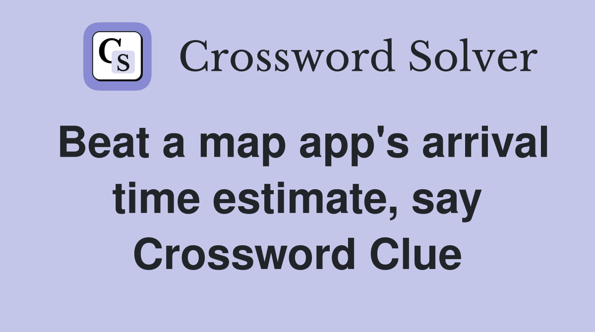 Beat a map app's arrival time estimate, say Crossword Clue