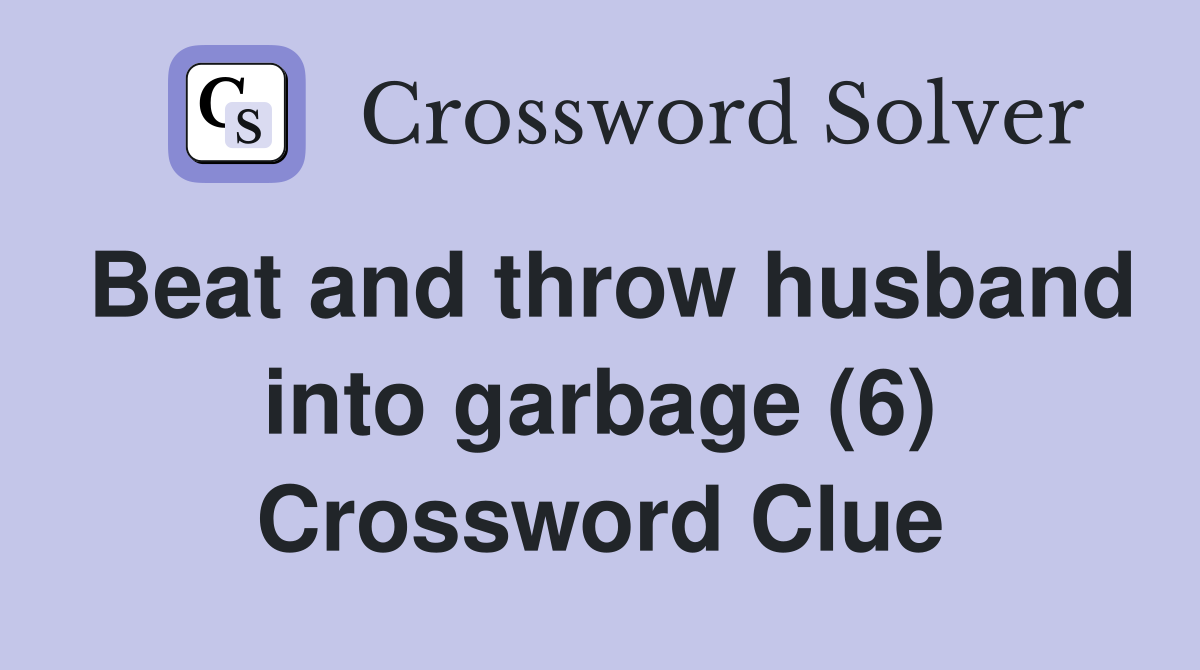 Beat and throw husband into garbage (6) Crossword Clue