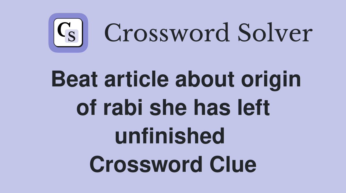 Beat article about origin of rabi she has left unfinished  Crossword Clue