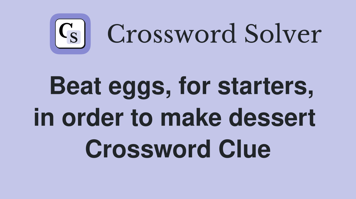 Beat eggs, for starters, in order to make dessert  Crossword Clue