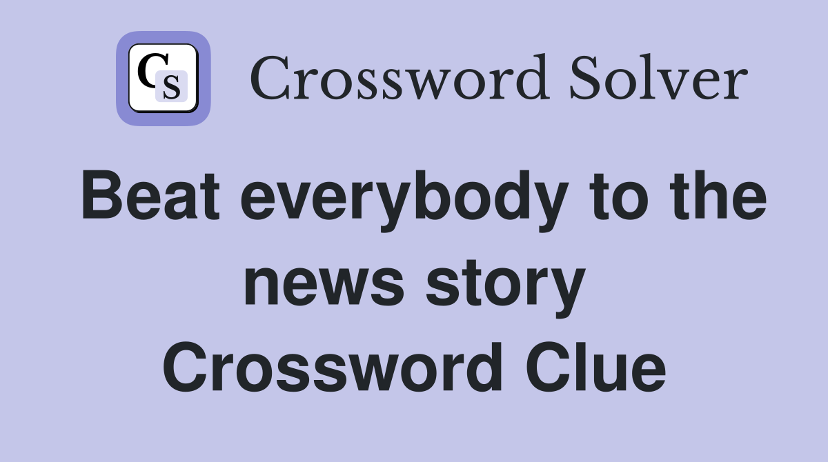 Beat everybody to the news story Crossword Clue