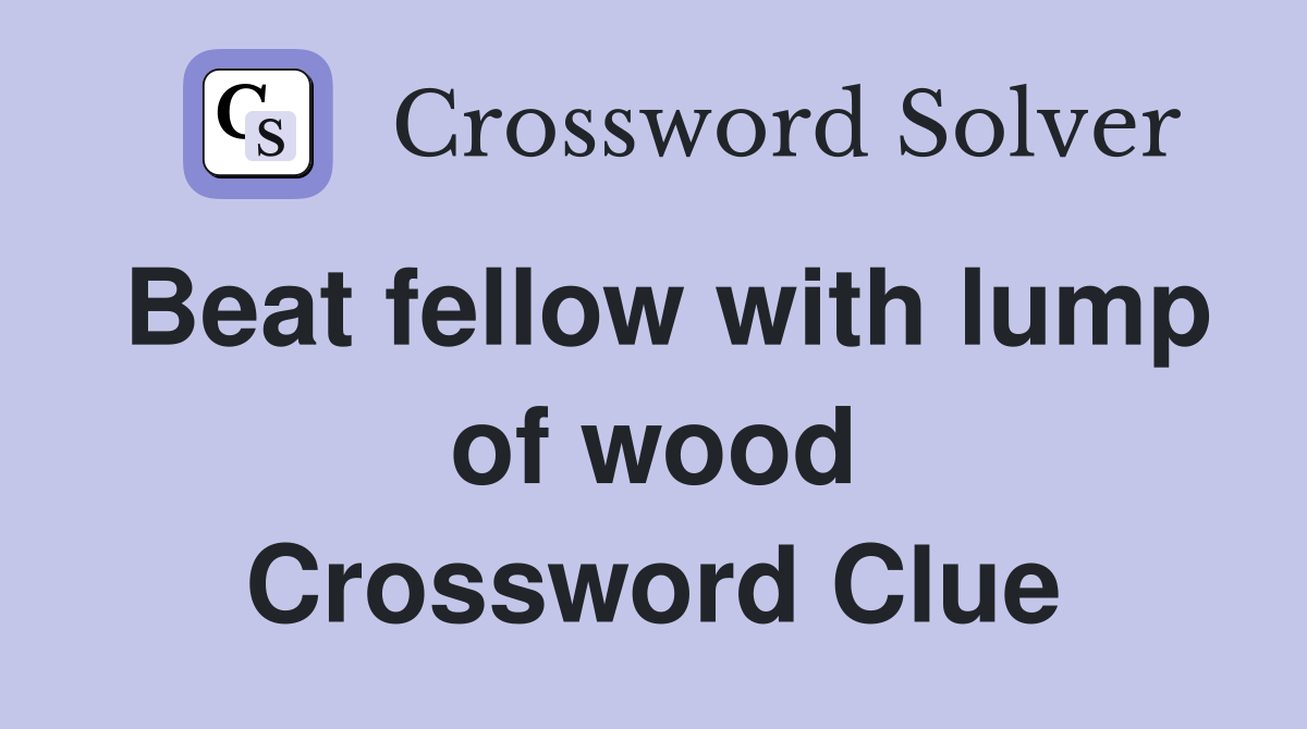 Beat fellow with lump of wood Crossword Clue
