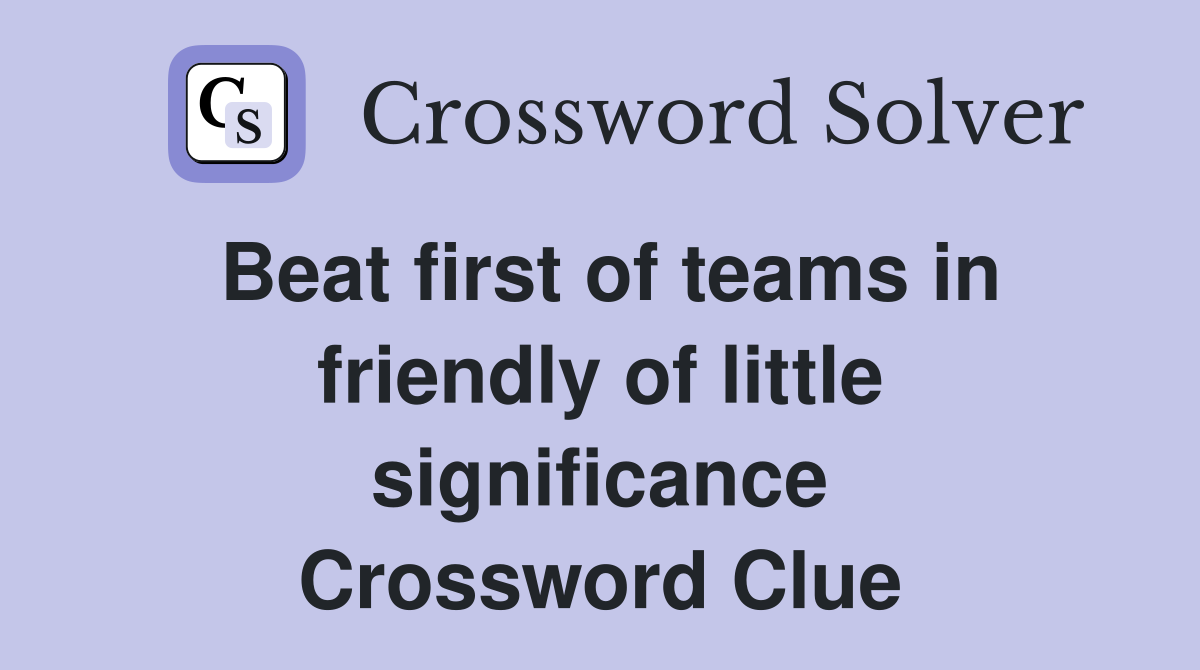 Beat first of teams in friendly of little significance Crossword Clue