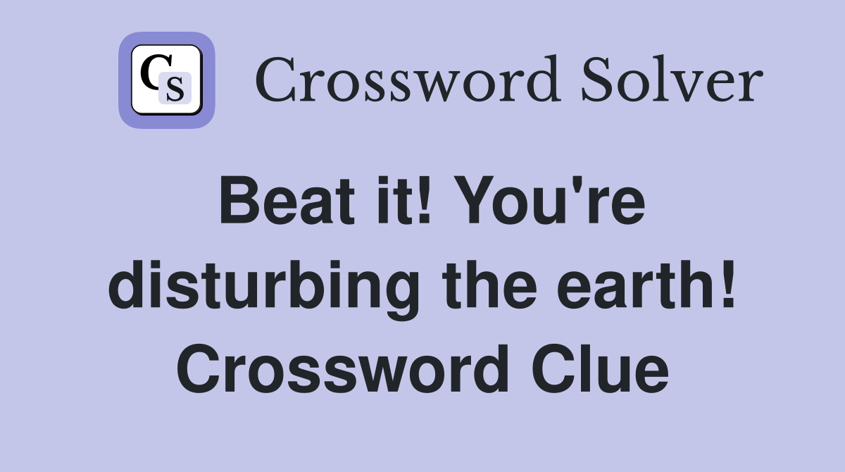 Beat it! You're disturbing the earth! Crossword Clue