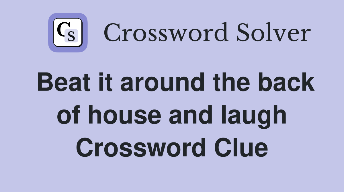 Beat it around the back of house and laugh Crossword Clue