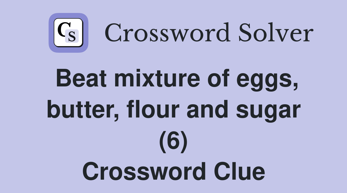 Beat mixture of eggs, butter, flour and sugar (6) Crossword Clue