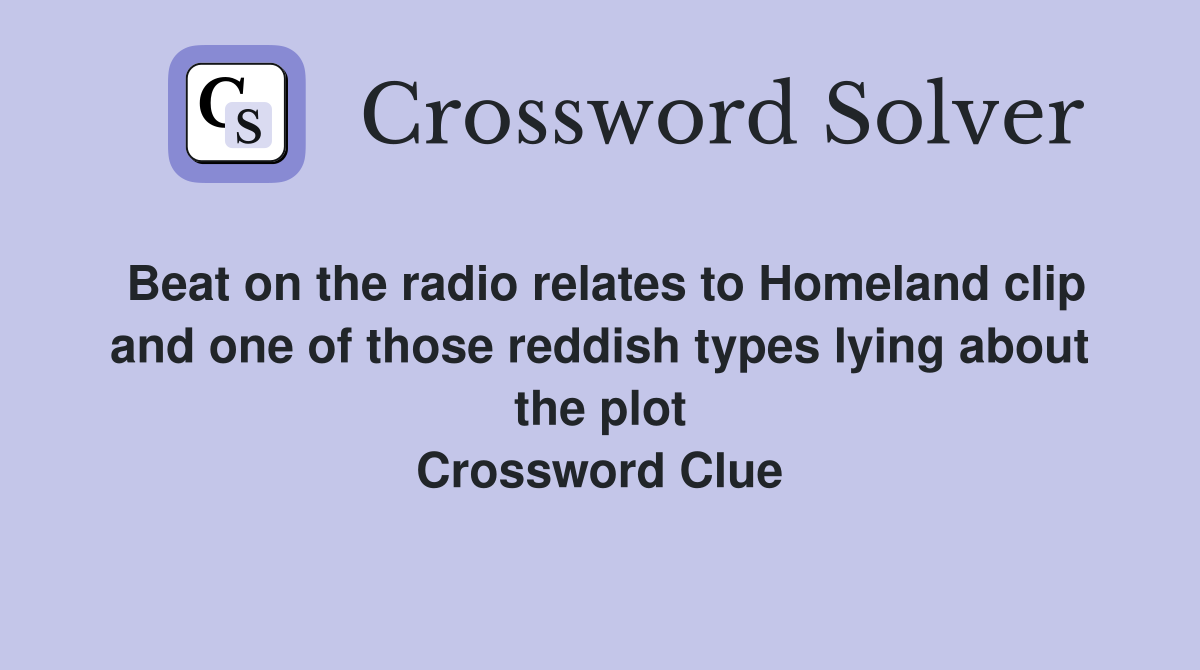 Beat on the radio relates to Homeland clip and one of those reddish types lying about the plot Crossword Clue