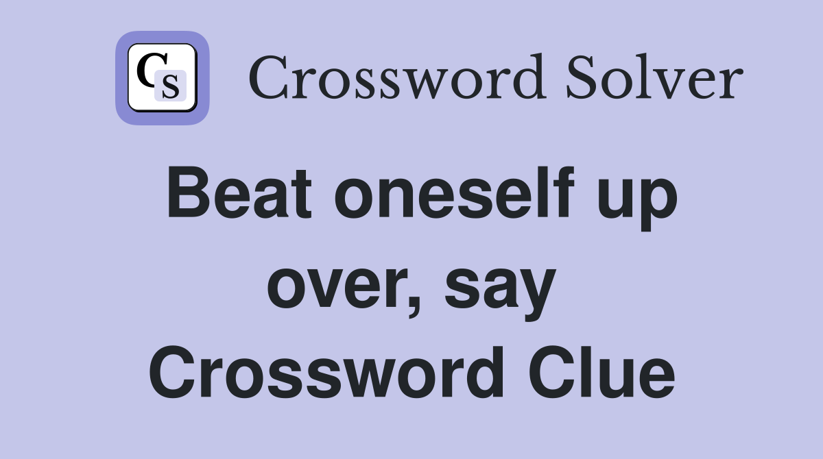 Beat oneself up over, say Crossword Clue