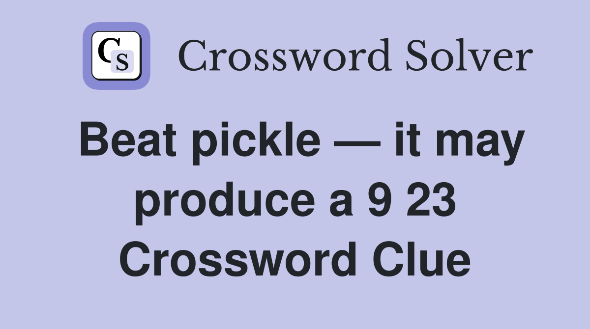Beat pickle — it may produce a 9 23 Crossword Clue