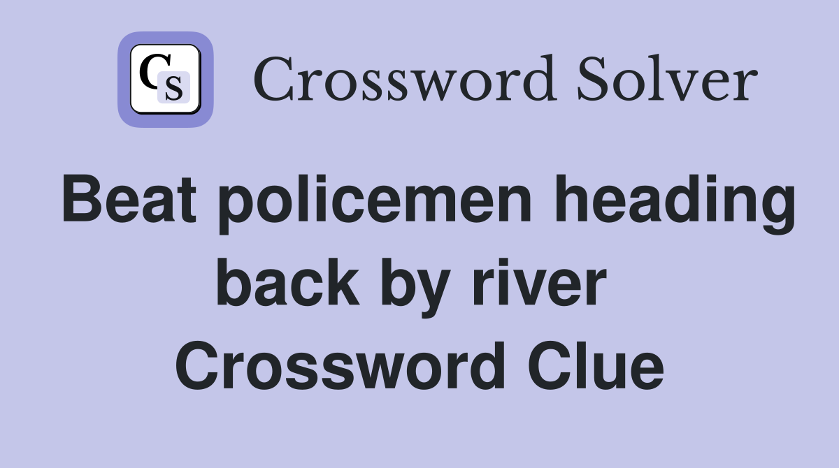 Beat policemen heading back by river  Crossword Clue
