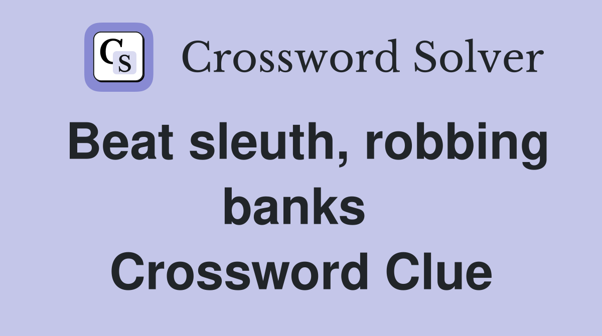 Beat sleuth, robbing banks  Crossword Clue