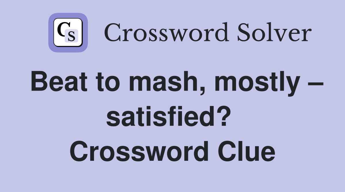 Beat to mash, mostly – satisfied?  Crossword Clue