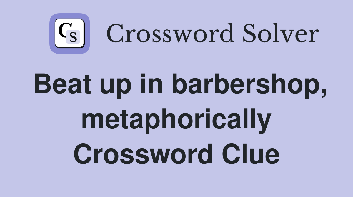 Beat up in barbershop, metaphorically Crossword Clue
