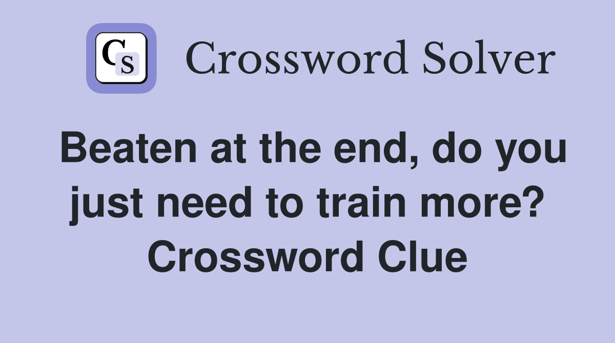 Beaten at the end, do you just need to train more? Crossword Clue