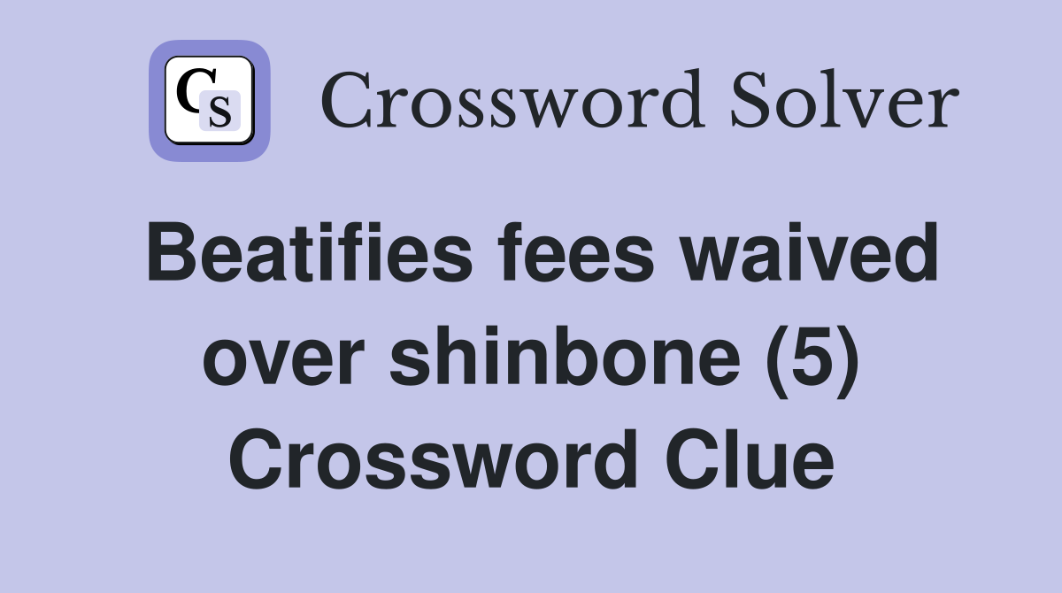 Beatifies fees waived over shinbone (5) Crossword Clue