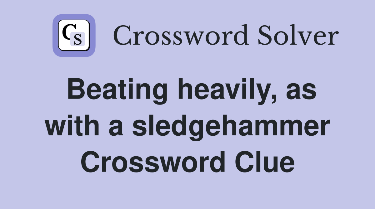 Beating heavily, as with a sledgehammer Crossword Clue