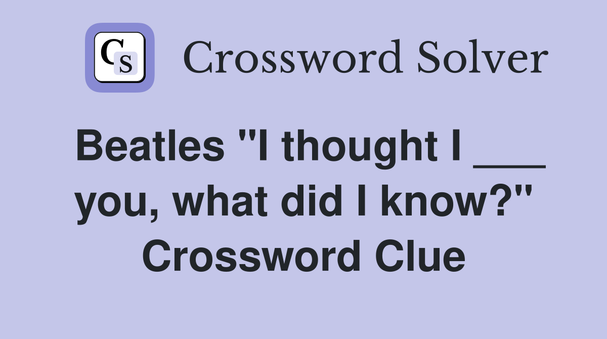 Beatles "I thought I ___ you, what did I know?" Crossword Clue