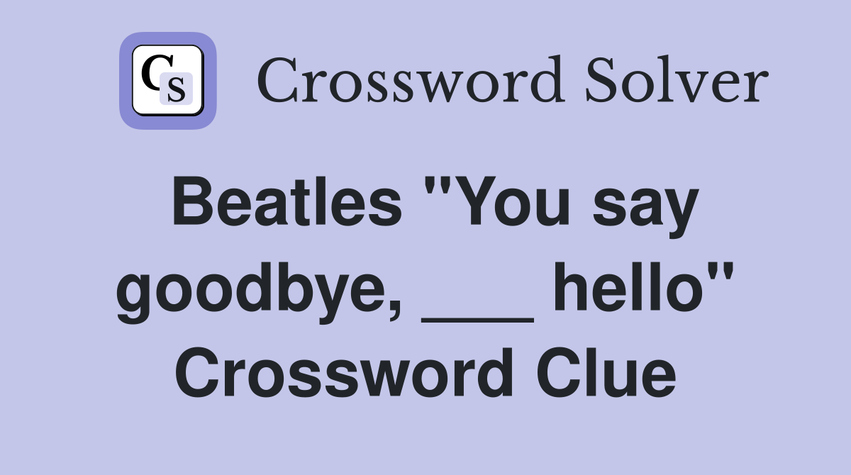 Beatles "You say goodbye, ___ hello" Crossword Clue