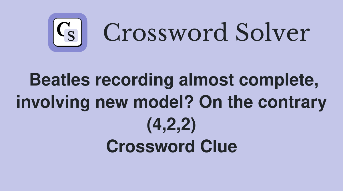 Beatles recording almost complete, involving new model? On the contrary (4,2,2) Crossword Clue