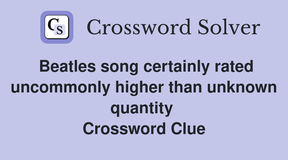 Beatles song certainly rated uncommonly higher than unknown quantity  Crossword Clue
