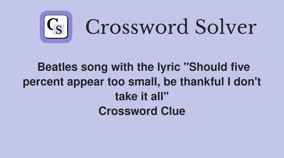 Beatles song with the lyric "Should five percent appear too small, be thankful I don't take it all" Crossword Clue