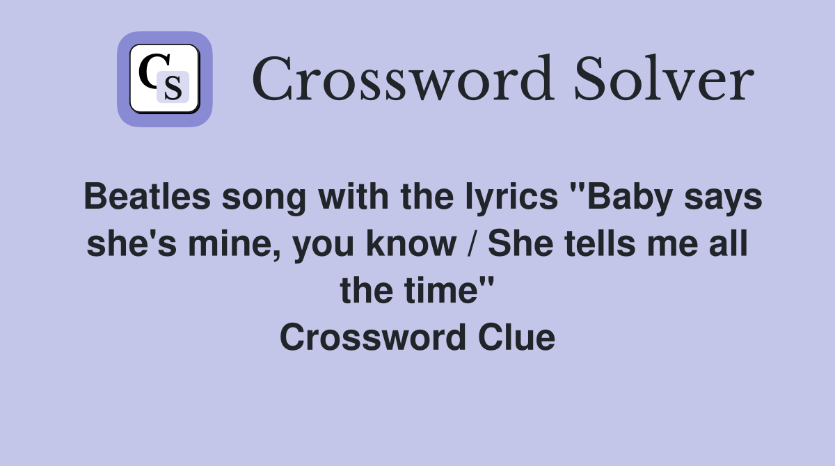 Beatles song with the lyrics "Baby says she's mine, you know / She tells me all the time" Crossword Clue